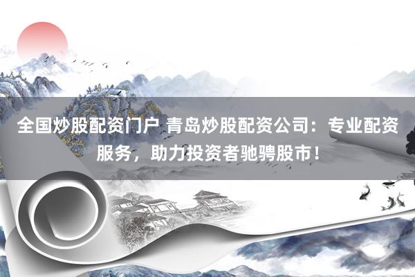 全国炒股配资门户 青岛炒股配资公司：专业配资服务，助力投资者驰骋股市！