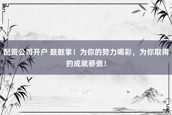 配资公司开户 鼓鼓掌!为你的努力喝彩,为你取得的成就骄傲!