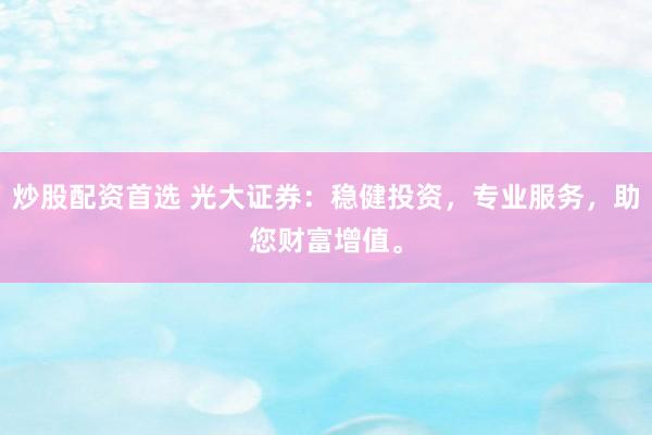 炒股配资首选 光大证券:稳健投资,专业服务,助您财富增值。