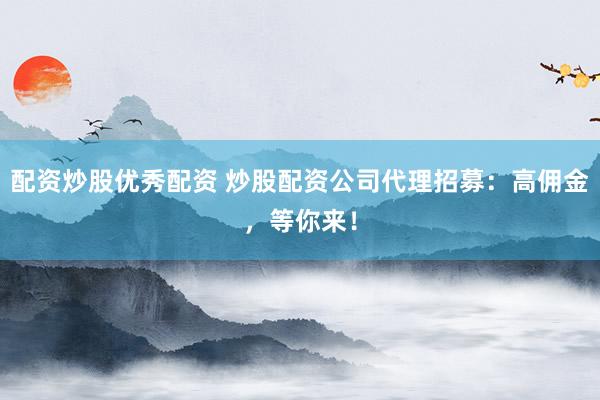 配资炒股优秀配资 炒股配资公司代理招募:高佣金,等你来!