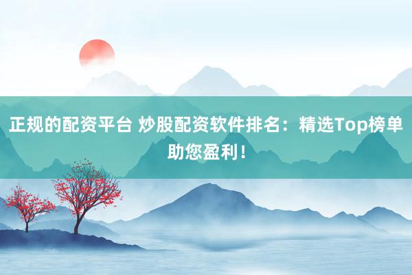 正规的配资平台 炒股配资软件排名:精选Top榜单助您盈利!