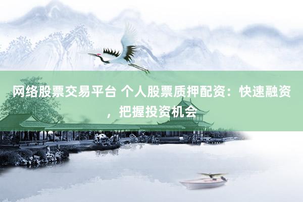 网络股票交易平台 个人股票质押配资:快速融资,把握投资机会