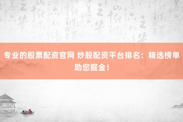 专业的股票配资官网 炒股配资平台排名:精选榜单助您掘金!