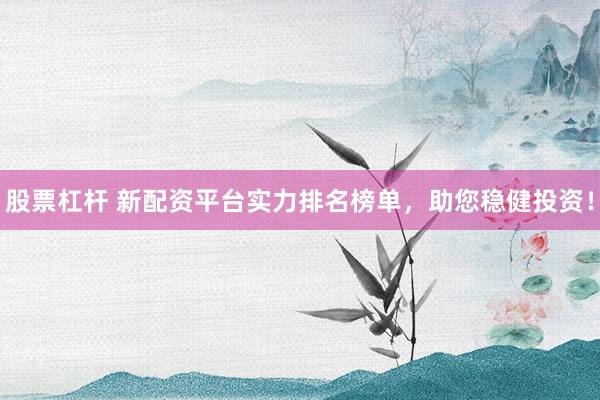 股票杠杆 新配资平台实力排名榜单,助您稳健投资!