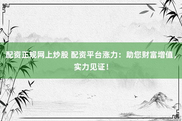 配资正规网上炒股 配资平台涨力:助您财富增值,实力见证!