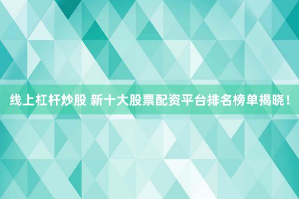 线上杠杆炒股 新十大股票配资平台排名榜单揭晓!