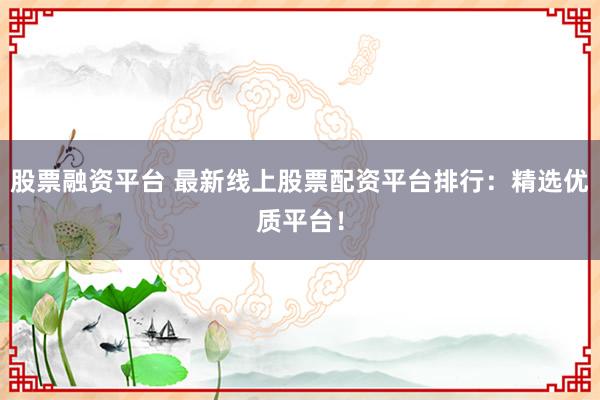 股票融资平台 最新线上股票配资平台排行:精选优质平台!