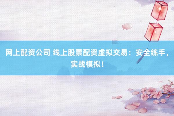 网上配资公司 线上股票配资虚拟交易:安全练手,实战模拟!