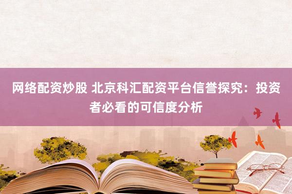 网络配资炒股 北京科汇配资平台信誉探究:投资者必看的可信度分析