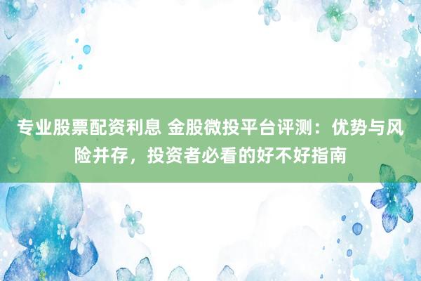 专业股票配资利息 金股微投平台评测:优势与风险并存,投资者必看的好不好指南