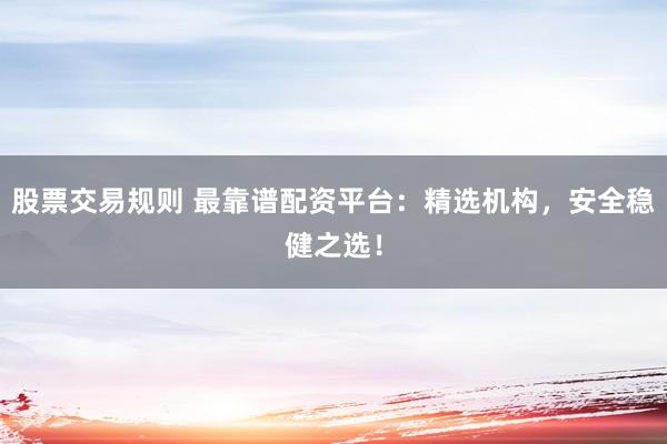 股票交易规则 最靠谱配资平台:精选机构,安全稳健之选!