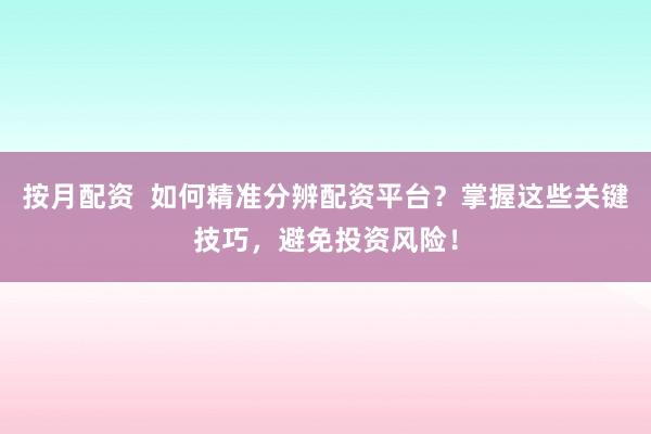 按月配资  如何精准分辨配资平台?掌握这些关键技巧,避免投资风险!