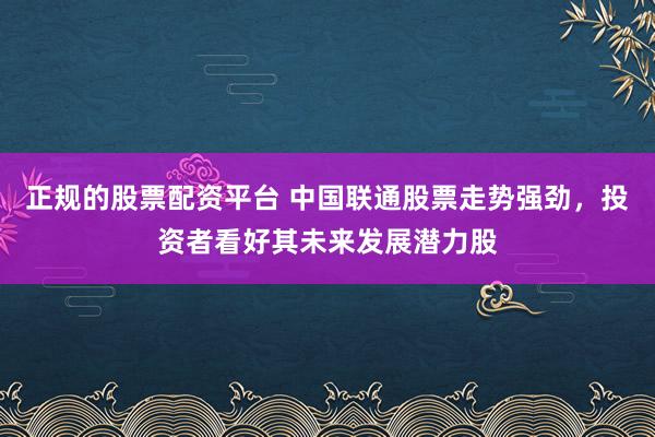 正规的股票配资平台 中国联通股票走势强劲，投资者看好其未来发展潜力股