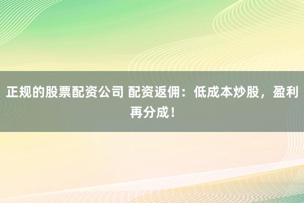 正规的股票配资公司 配资返佣:低成本炒股,盈利再分成!