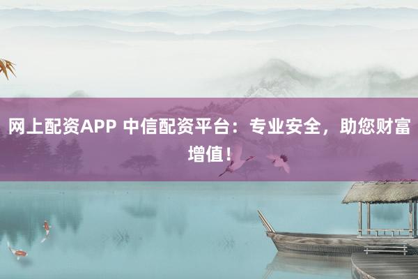 网上配资APP 中信配资平台：专业安全，助您财富增值！
