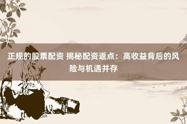 正规的股票配资 揭秘配资返点：高收益背后的风险与机遇并存
