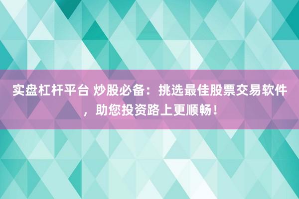 实盘杠杆平台 炒股必备：挑选最佳股票交易软件，助您投资路上更顺畅！
