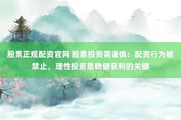 股票正规配资官网 股票投资需谨慎:配资行为被禁止,理性投资是稳健获利的关键