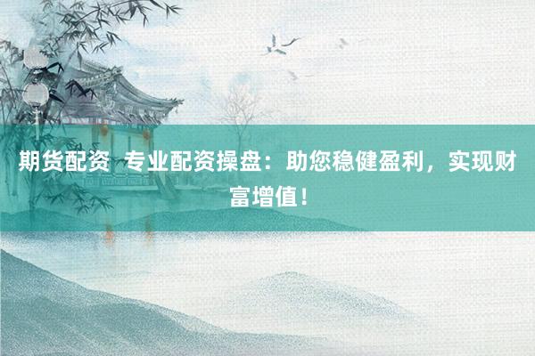 期货配资 专业配资操盘:助您稳健盈利,实现财富增值!