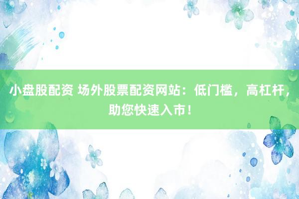 小盘股配资 场外股票配资网站:低门槛,高杠杆,助您快速入市!
