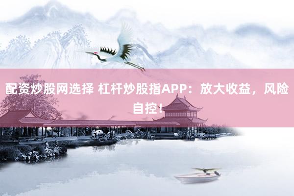 配资炒股网选择 杠杆炒股指APP：放大收益，风险自控！