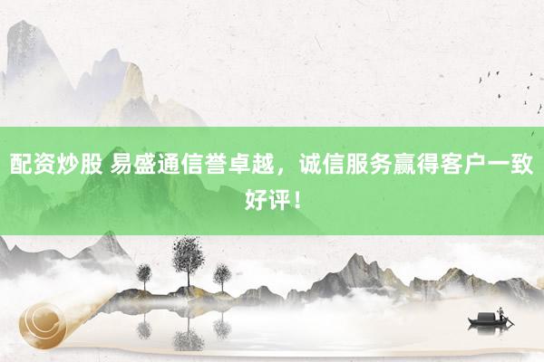 配资炒股 易盛通信誉卓越,诚信服务赢得客户一致好评!