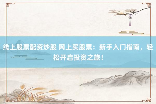 线上股票配资炒股 网上买股票:新手入门指南,轻松开启投资之旅!