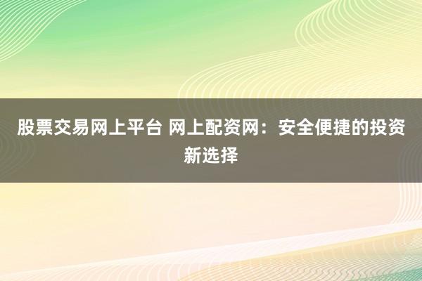股票交易网上平台 网上配资网：安全便捷的投资新选择