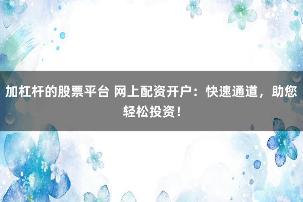 加杠杆的股票平台 网上配资开户:快速通道,助您轻松投资!