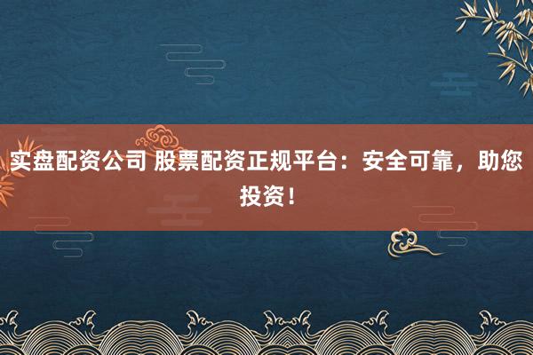 实盘配资公司 股票配资正规平台：安全可靠，助您投资！