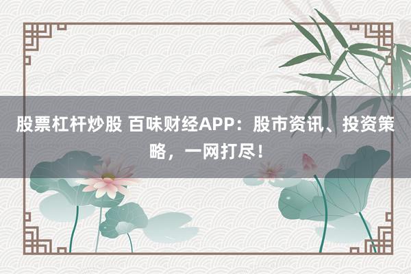 股票杠杆炒股 百味财经APP:股市资讯、投资策略,一网打尽!