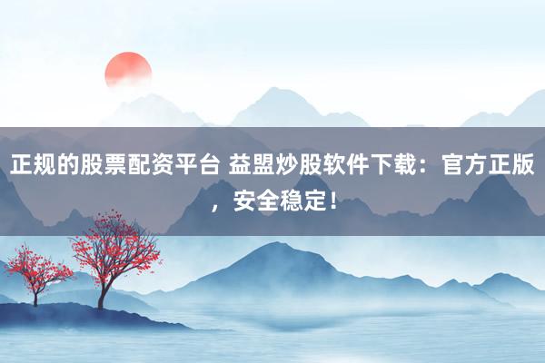 正规的股票配资平台 益盟炒股软件下载:官方正版,安全稳定!