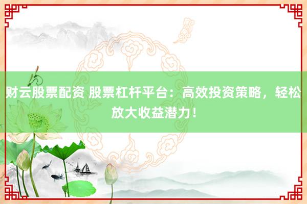 财云股票配资 股票杠杆平台:高效投资策略,轻松放大收益潜力!