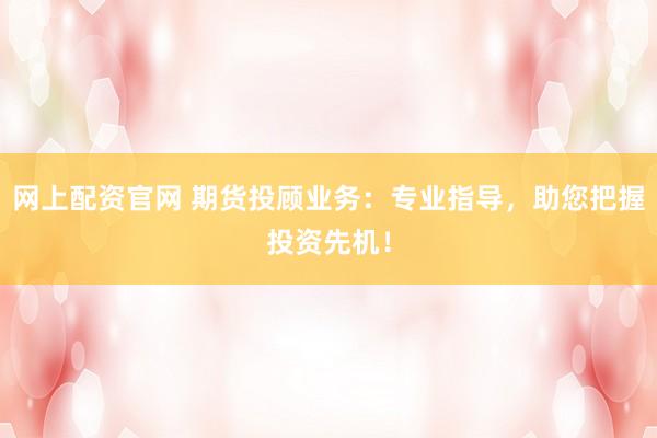 网上配资官网 期货投顾业务:专业指导,助您把握投资先机!