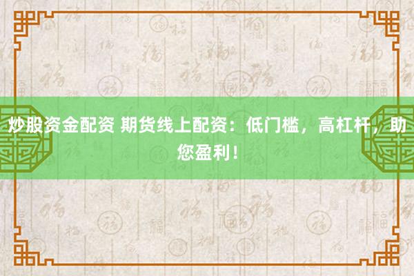 炒股资金配资 期货线上配资：低门槛，高杠杆，助您盈利！
