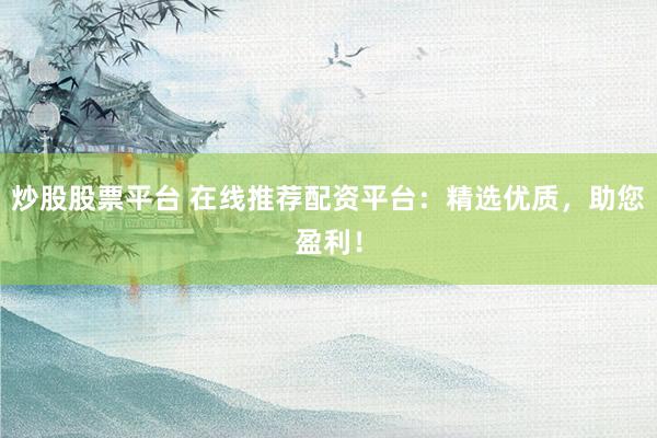 炒股股票平台 在线推荐配资平台:精选优质,助您盈利!