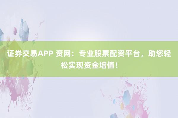 证券交易APP 资网:专业股票配资平台,助您轻松实现资金增值!