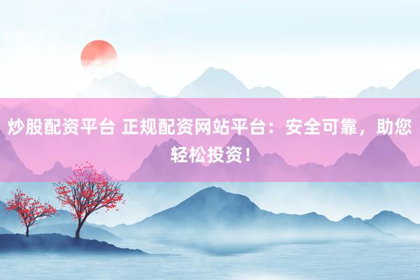 炒股配资平台 正规配资网站平台:安全可靠,助您轻松投资!