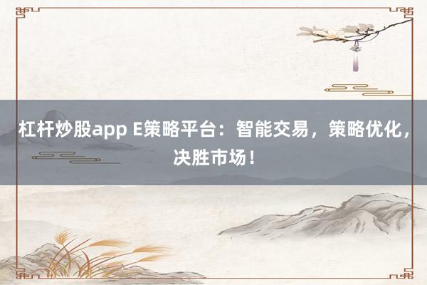 杠杆炒股app E策略平台：智能交易，策略优化，决胜市场！