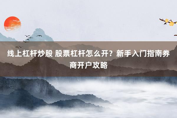 线上杠杆炒股 股票杠杆怎么开?新手入门指南券商开户攻略