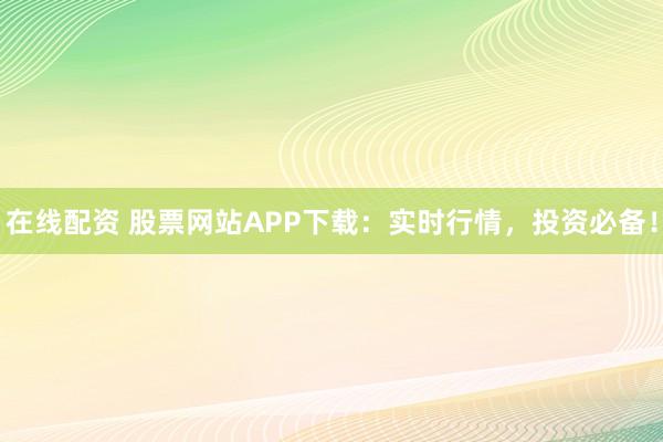 在线配资 股票网站APP下载：实时行情，投资必备！