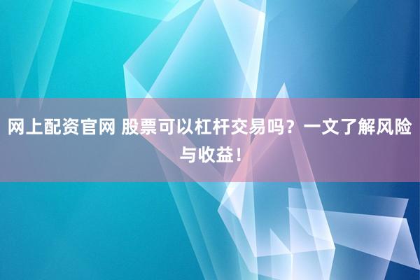 网上配资官网 股票可以杠杆交易吗？一文了解风险与收益！