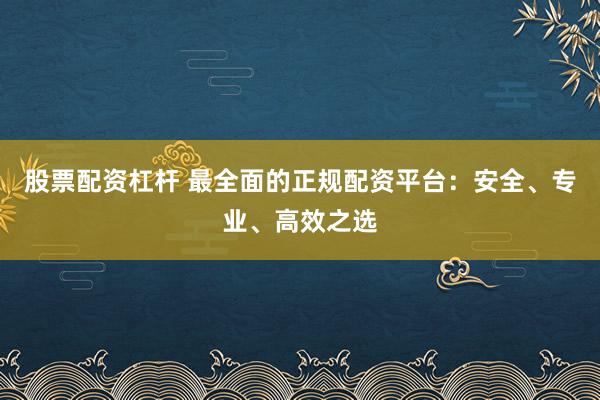 股票配资杠杆 最全面的正规配资平台：安全、专业、高效之选