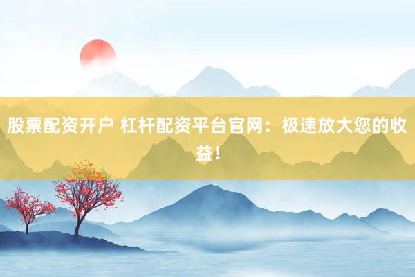 股票配资开户 杠杆配资平台官网：极速放大您的收益！