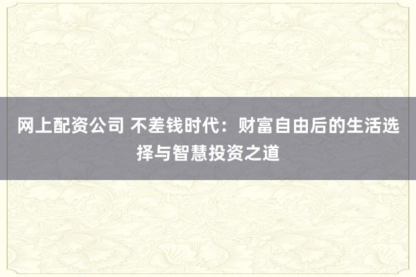 网上配资公司 不差钱时代:财富自由后的生活选择与智慧投资之道