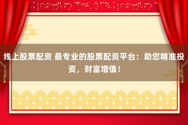 线上股票配资 最专业的股票配资平台:助您精准投资,财富增值!