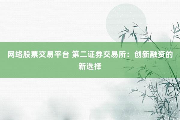 网络股票交易平台 第二证券交易所：创新融资的新选择