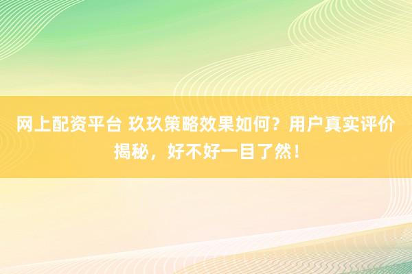 网上配资平台 玖玖策略效果如何?用户真实评价揭秘,好不好一目了然!