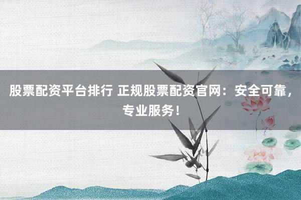 股票配资平台排行 正规股票配资官网:安全可靠,专业服务!