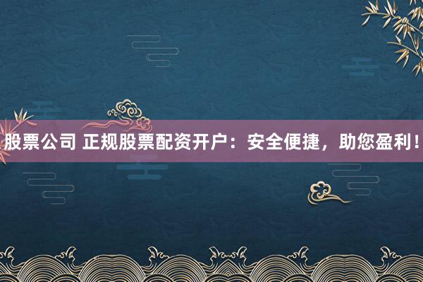 股票公司 正规股票配资开户：安全便捷，助您盈利！
